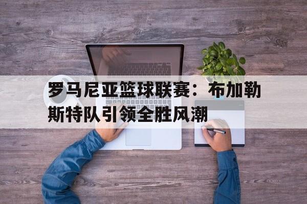 罗马尼亚篮球联赛：布加勒斯特队引领全胜风潮的简单介绍