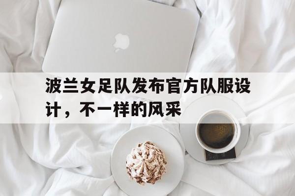 包含波兰女足队发布官方队服设计，不一样的风采的词条